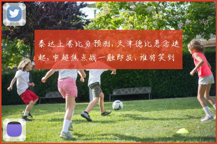 泰达上港比分预测,天津德比悬念迭起,中超焦点战一触即发,谁将笑到最后
