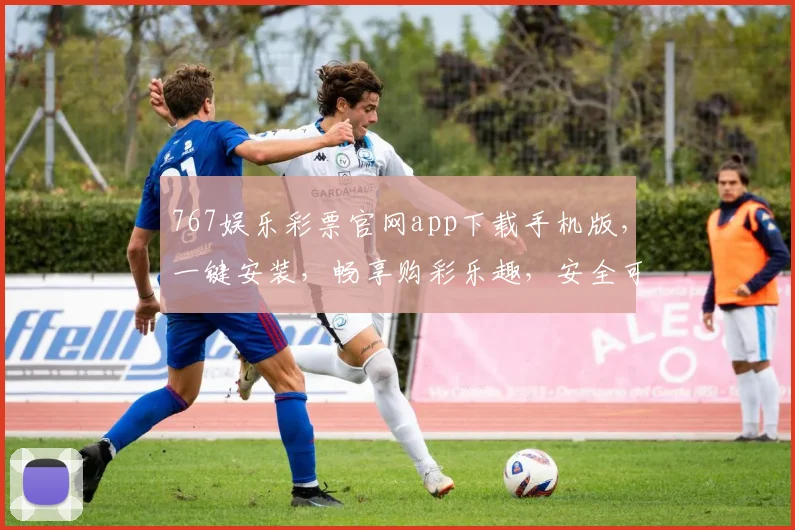767娱乐彩票官网app下载手机版，一键安装，畅享购彩乐趣，安全可靠，不容错过