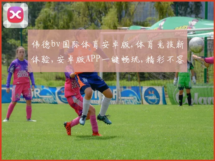 伟德bv国际体育安卓版,体育竞技新体验,安卓版APP一键畅玩,精彩不容错过,体验非凡