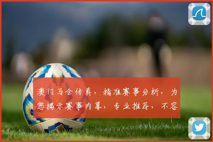 澳门马会传真，精准赛事分析，为您揭示赛事内幕，专业推荐，不容错过