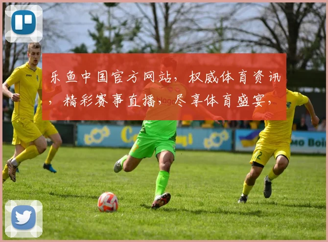 乐鱼中国官方网站，权威体育资讯，精彩赛事直播，尽享体育盛宴，助力您的激情体验
