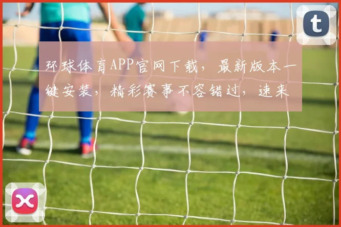 环球体育APP官网下载，最新版本一键安装，精彩赛事不容错过，速来体验