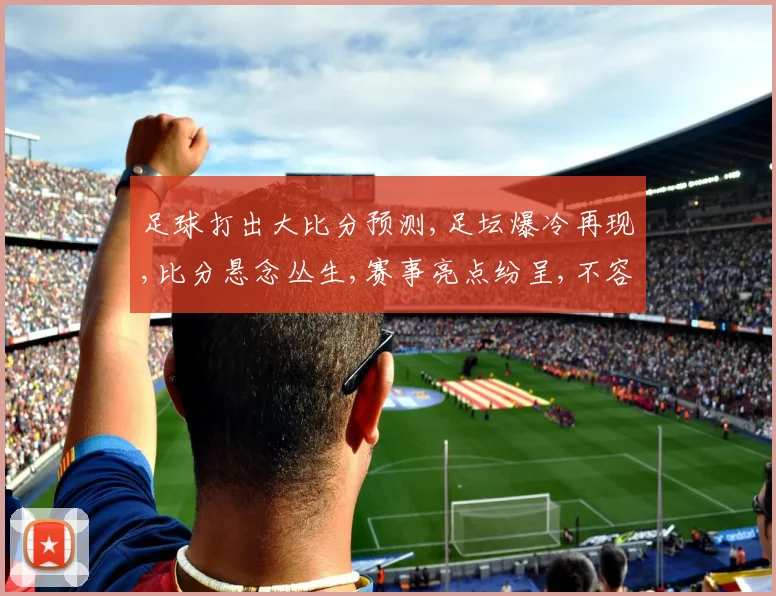 足球打出大比分预测,足坛爆冷再现,比分悬念丛生,赛事亮点纷呈,不容错过