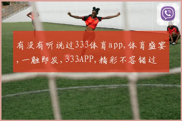 有没有听说过333体育app,体育盛宴,一触即发,333APP,精彩不容错过