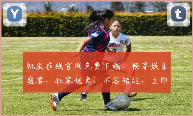 凯发在线官网免费下载，畅享娱乐盛宴，独家优惠，不容错过，立即下载体验