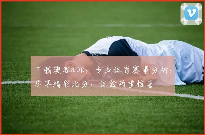 下载澳客app，专业体育赛事分析，尽享精彩比分，体验两重惊喜